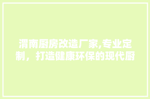渭南厨房改造厂家,专业定制，打造健康环保的现代厨房