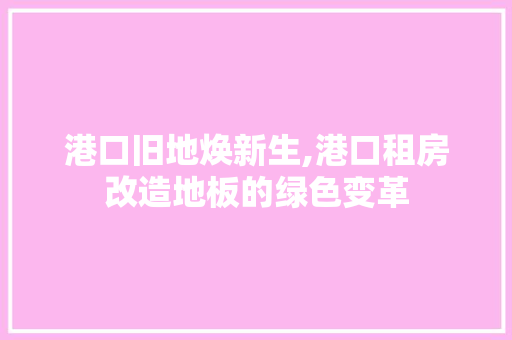 港口旧地焕新生,港口租房改造地板的绿色变革