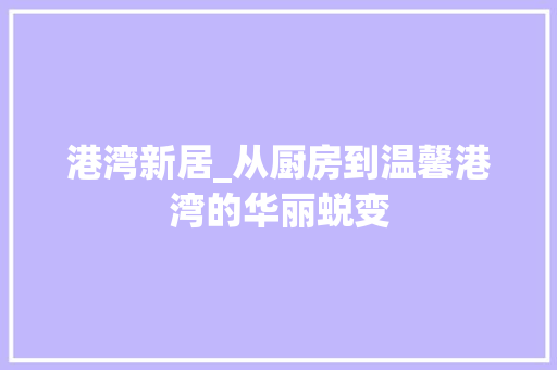 港湾新居_从厨房到温馨港湾的华丽蜕变