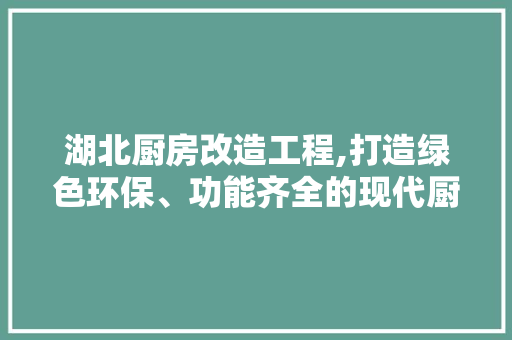 湖北厨房改造工程,打造绿色环保、功能齐全的现代厨房空间