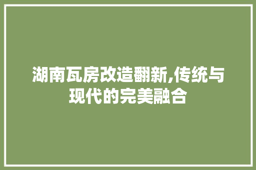 湖南瓦房改造翻新,传统与现代的完美融合