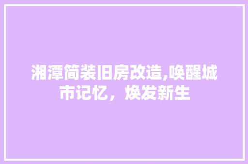 湘潭简装旧房改造,唤醒城市记忆，焕发新生