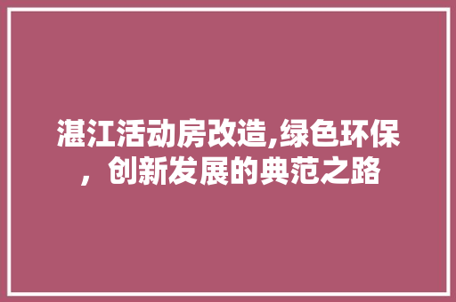 湛江活动房改造,绿色环保，创新发展的典范之路