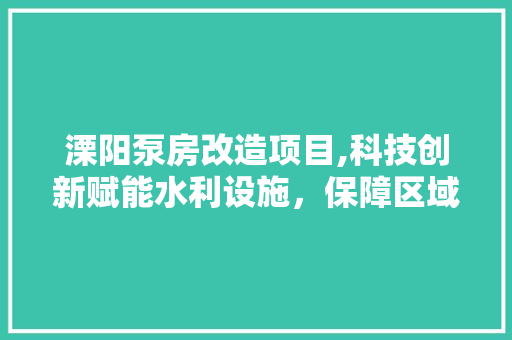 溧阳泵房改造项目,科技创新赋能水利设施，保障区域水安全