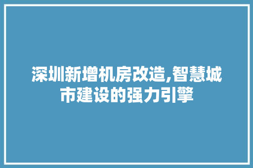 深圳新增机房改造,智慧城市建设的强力引擎