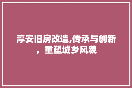淳安旧房改造,传承与创新，重塑城乡风貌