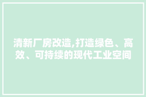 清新厂房改造,打造绿色、高效、可持续的现代工业空间