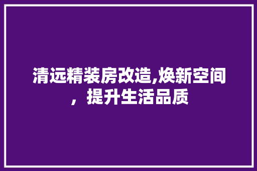 清远精装房改造,焕新空间，提升生活品质