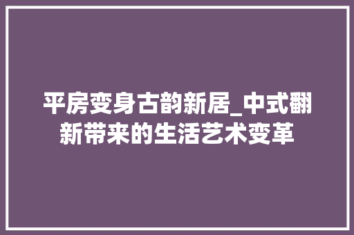 平房变身古韵新居_中式翻新带来的生活艺术变革