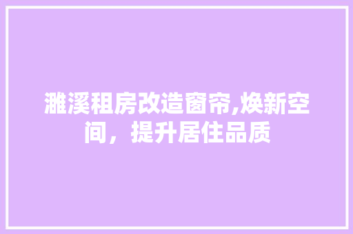 濉溪租房改造窗帘,焕新空间，提升居住品质