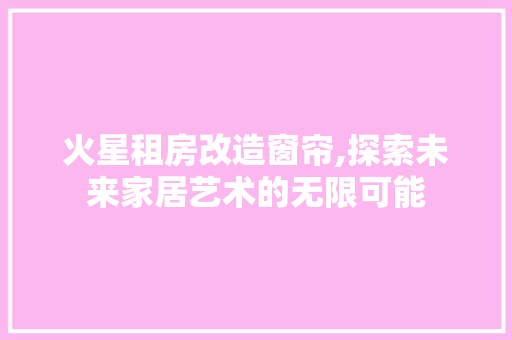火星租房改造窗帘,探索未来家居艺术的无限可能