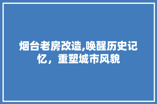 烟台老房改造,唤醒历史记忆，重塑城市风貌