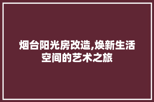 烟台阳光房改造,焕新生活空间的艺术之旅