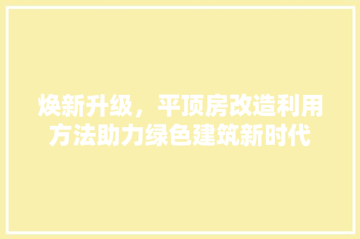 焕新升级，平顶房改造利用方法助力绿色建筑新时代