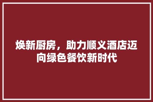 焕新厨房，助力顺义酒店迈向绿色餐饮新时代