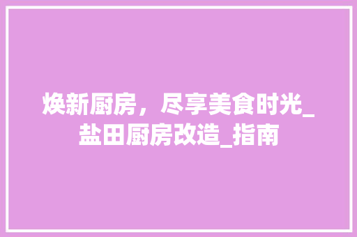 焕新厨房，尽享美食时光_盐田厨房改造_指南