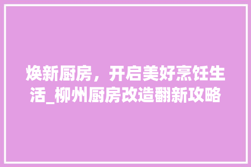 焕新厨房，开启美好烹饪生活_柳州厨房改造翻新攻略