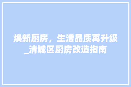 焕新厨房，生活品质再升级_清城区厨房改造指南