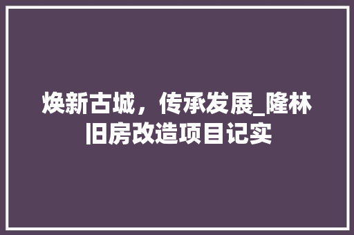 焕新古城，传承发展_隆林旧房改造项目记实