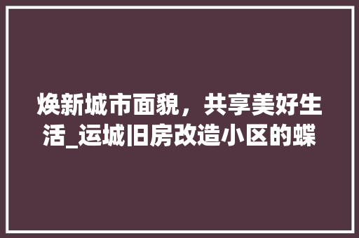 焕新城市面貌，共享美好生活_运城旧房改造小区的蝶变之路