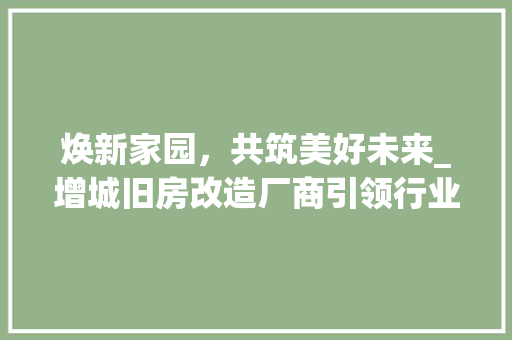 焕新家园，共筑美好未来_增城旧房改造厂商引领行业新风向