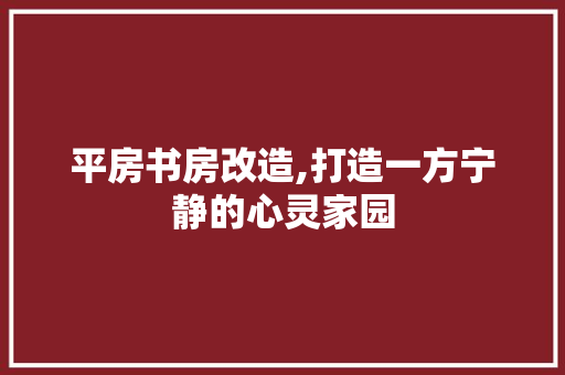 平房书房改造,打造一方宁静的心灵家园