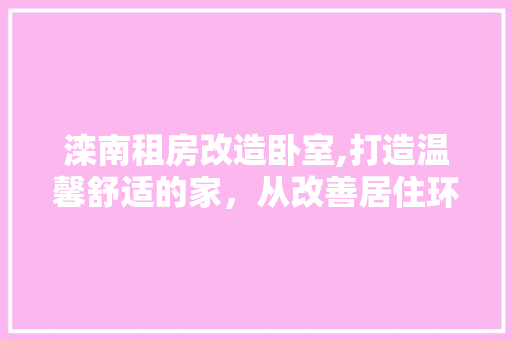 滦南租房改造卧室,打造温馨舒适的家，从改善居住环境开始