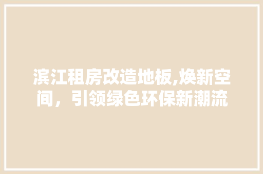 滨江租房改造地板,焕新空间，引领绿色环保新潮流