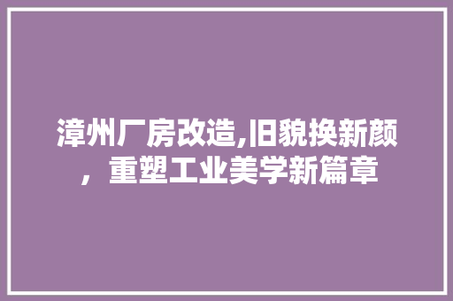 漳州厂房改造,旧貌换新颜，重塑工业美学新篇章