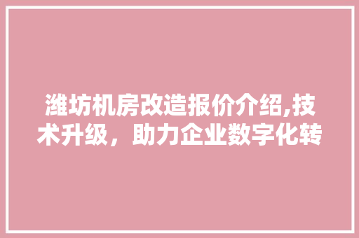 潍坊机房改造报价介绍,技术升级，助力企业数字化转型