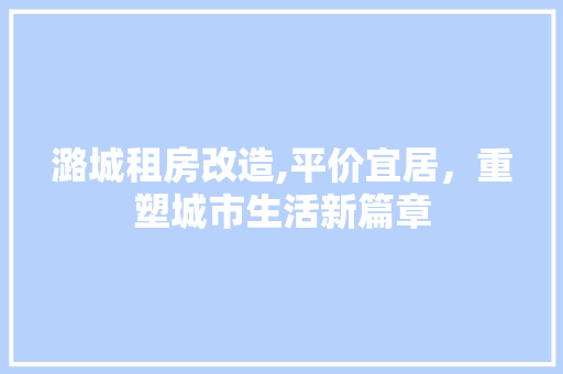 潞城租房改造,平价宜居，重塑城市生活新篇章