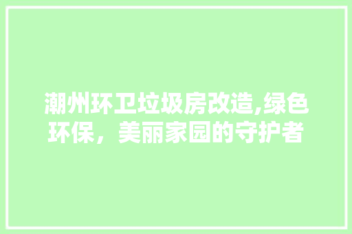 潮州环卫垃圾房改造,绿色环保，美丽家园的守护者