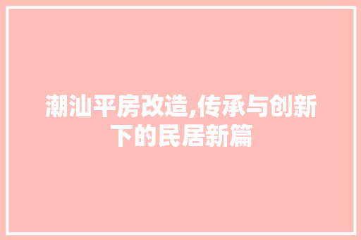 潮汕平房改造,传承与创新下的民居新篇
