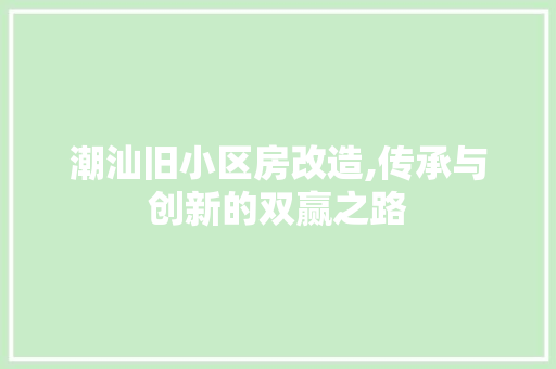 潮汕旧小区房改造,传承与创新的双赢之路
