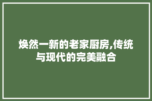 焕然一新的老家厨房,传统与现代的完美融合