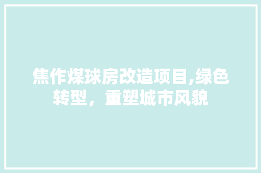 焦作煤球房改造项目,绿色转型，重塑城市风貌