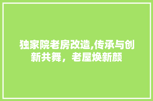 独家院老房改造,传承与创新共舞，老屋焕新颜