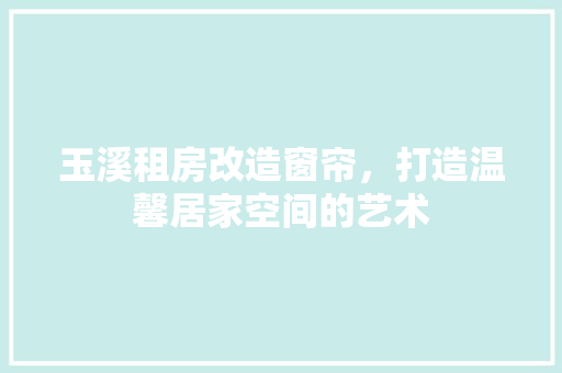 玉溪租房改造窗帘，打造温馨居家空间的艺术