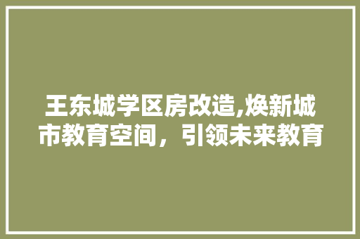 王东城学区房改造,焕新城市教育空间，引领未来教育发展
