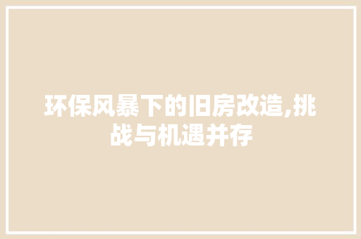 环保风暴下的旧房改造,挑战与机遇并存