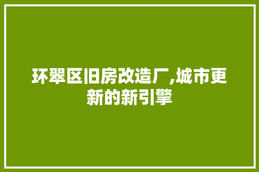 环翠区旧房改造厂,城市更新的新引擎