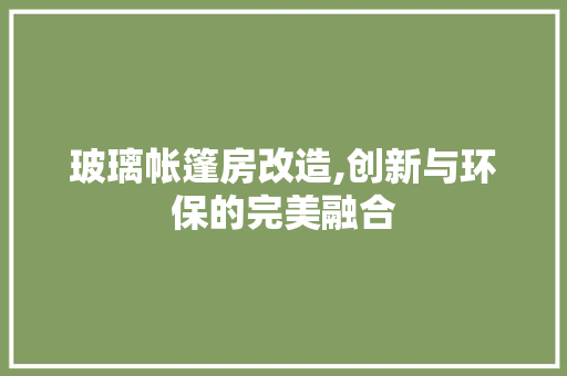玻璃帐篷房改造,创新与环保的完美融合