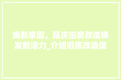 焕新家园，延庆旧房改造焕发新活力_介绍旧房改造促销背后的秘密