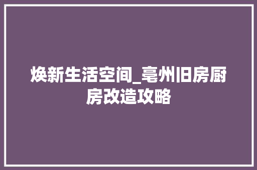 焕新生活空间_亳州旧房厨房改造攻略