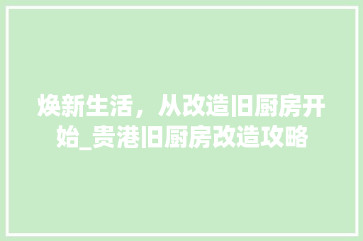 焕新生活，从改造旧厨房开始_贵港旧厨房改造攻略
