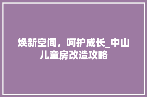 焕新空间，呵护成长_中山儿童房改造攻略