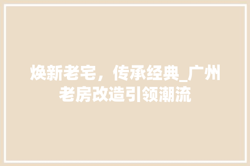 焕新老宅，传承经典_广州老房改造引领潮流