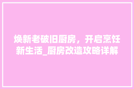 焕新老破旧厨房，开启烹饪新生活_厨房改造攻略详解