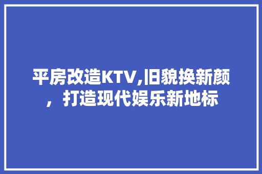 平房改造KTV,旧貌换新颜，打造现代娱乐新地标