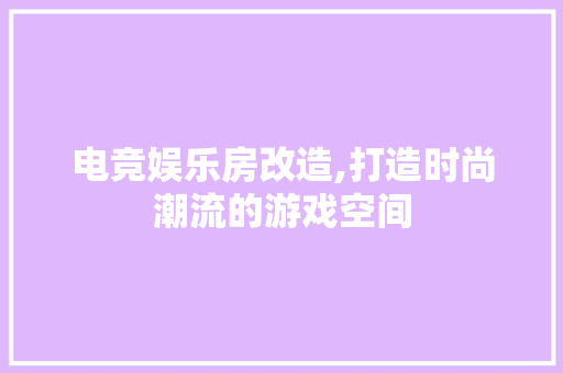 电竞娱乐房改造,打造时尚潮流的游戏空间